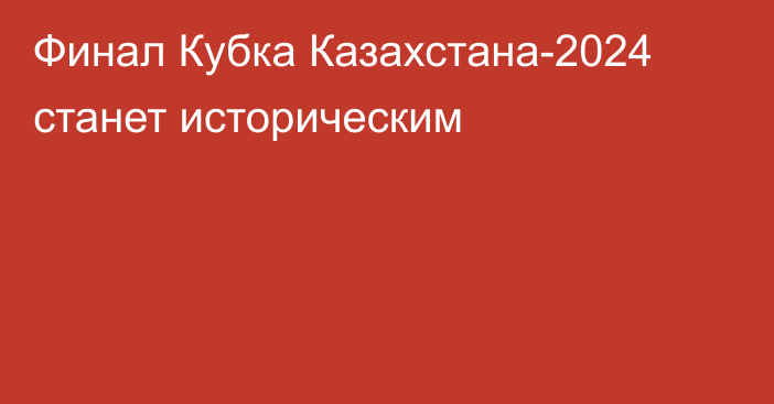 Финал Кубка Казахстана-2024 станет историческим