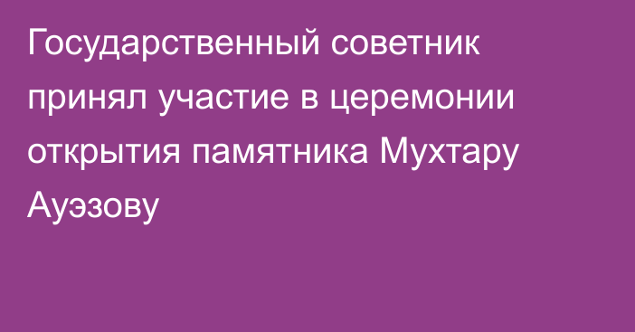 Государственный советник принял участие в церемонии открытия памятника Мухтару Ауэзову