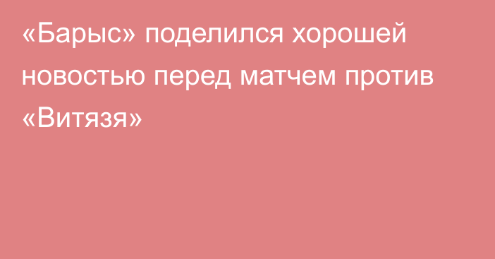 «Барыс» поделился хорошей новостью перед матчем против «Витязя»