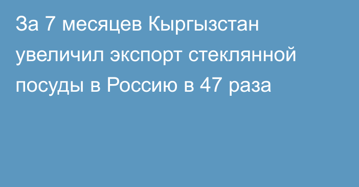 За 7 месяцев Кыргызстан увеличил экспорт стеклянной посуды в Россию в 47 раза