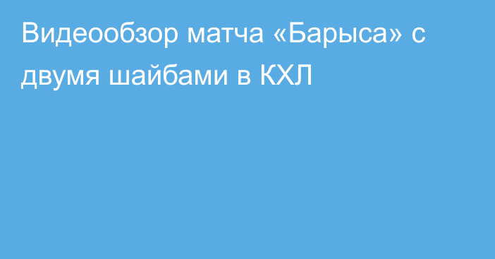 Видеообзор матча «Барыса» с двумя шайбами в КХЛ