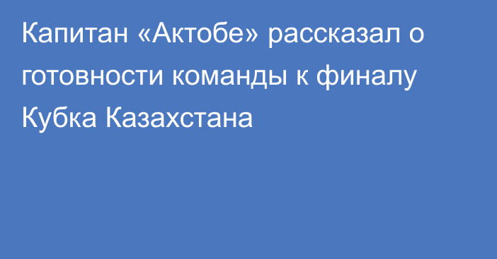 Капитан «Актобе» рассказал о готовности команды к финалу Кубка Казахстана