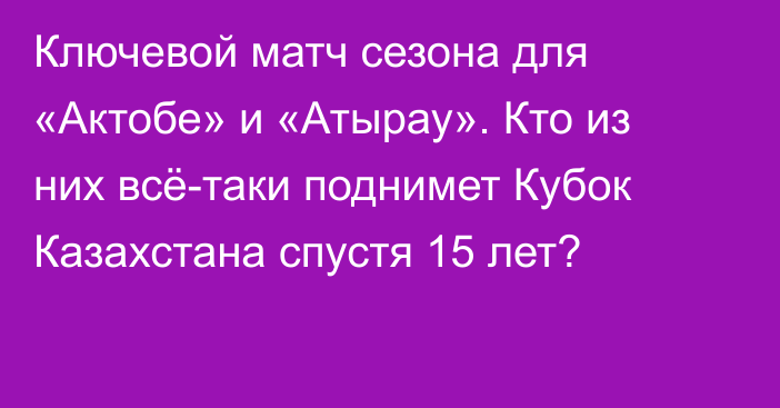 Ключевой матч сезона для «Актобе» и «Атырау». Кто из них всё-таки поднимет Кубок Казахстана спустя 15 лет?