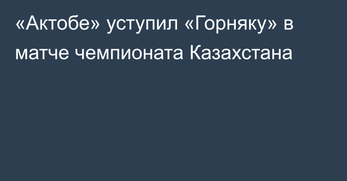 «Актобе» уступил «Горняку» в матче чемпионата Казахстана