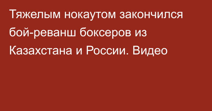 Тяжелым нокаутом закончился бой-реванш боксеров из Казахстана и России. Видео