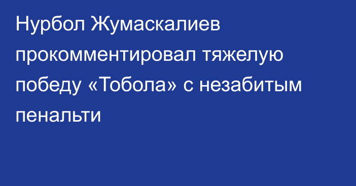 Нурбол Жумаскалиев прокомментировал тяжелую победу «Тобола» с незабитым пенальти