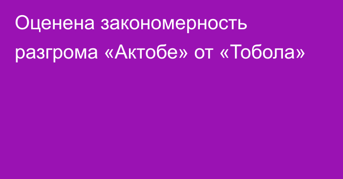 Оценена закономерность разгрома «Актобе» от «Тобола»