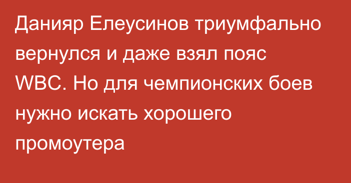 Данияр Елеусинов триумфально вернулся и даже взял пояс WBC. Но для чемпионских боев нужно искать хорошего промоутера