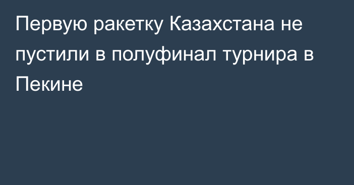 Первую ракетку Казахстана не пустили в полуфинал турнира в Пекине