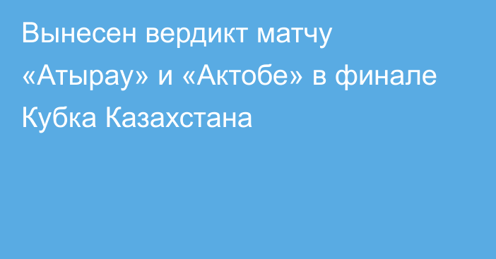 Вынесен вердикт матчу «Атырау» и «Актобе» в финале Кубка Казахстана