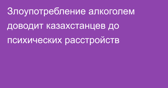 Злоупотребление алкоголем доводит казахстанцев до психических расстройств