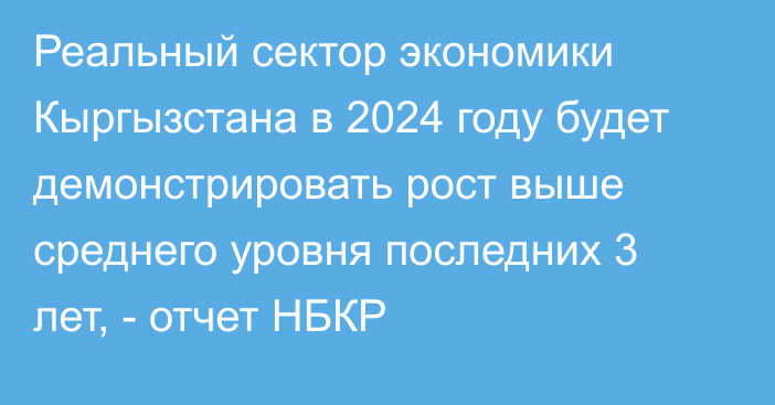 Реальный сектор экономики Кыргызстана в 2024 году будет демонстрировать рост выше среднего уровня последних 3 лет, -  отчет НБКР