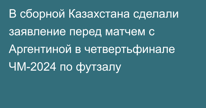 В сборной Казахстана сделали заявление перед матчем с Аргентиной в четвертьфинале ЧМ-2024 по футзалу