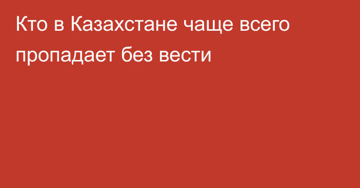 Кто в Казахстане чаще всего пропадает без вести