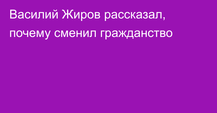 Василий Жиров рассказал, почему сменил гражданство