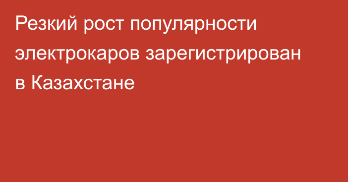 Резкий рост популярности электрокаров зарегистрирован в Казахстане