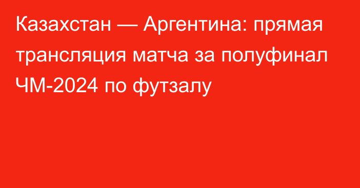 Казахстан — Аргентина: прямая трансляция матча за полуфинал ЧМ-2024 по футзалу