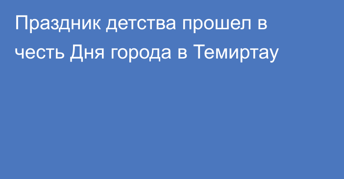 Праздник детства прошел в честь Дня города в Темиртау