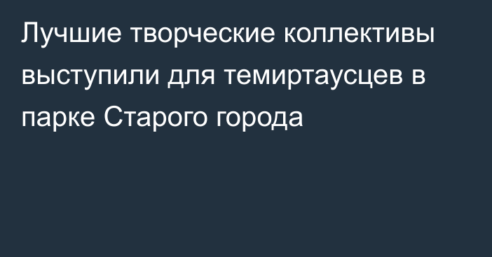 Лучшие творческие коллективы выступили для темиртаусцев в парке Старого города