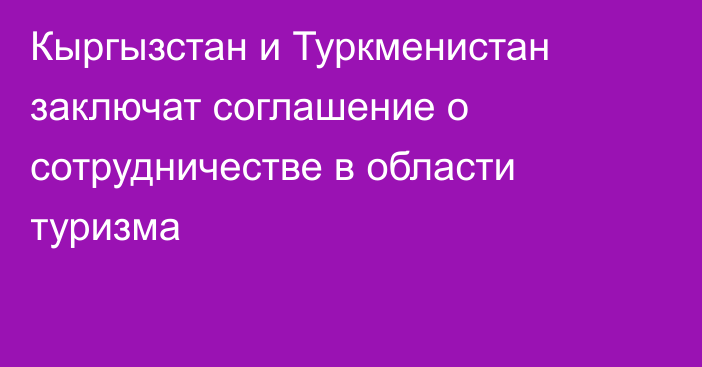 Кыргызстан и Туркменистан заключат соглашение о сотрудничестве в области туризма