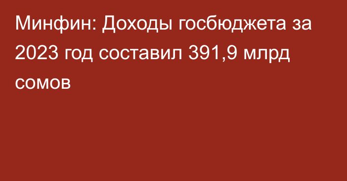 Минфин: Доходы госбюджета за 2023 год составил 391,9 млрд сомов