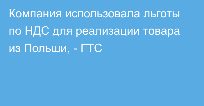 Компания использовала льготы по НДС для реализации товара из Польши, - ГТС