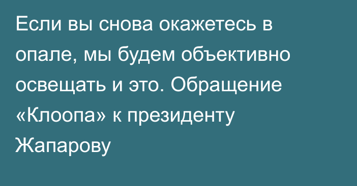 Если вы снова окажетесь в опале, мы будем объективно освещать и это. Обращение «Клоопа» к президенту Жапарову