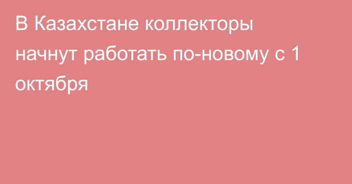 В Казахстане коллекторы начнут работать по-новому с 1 октября