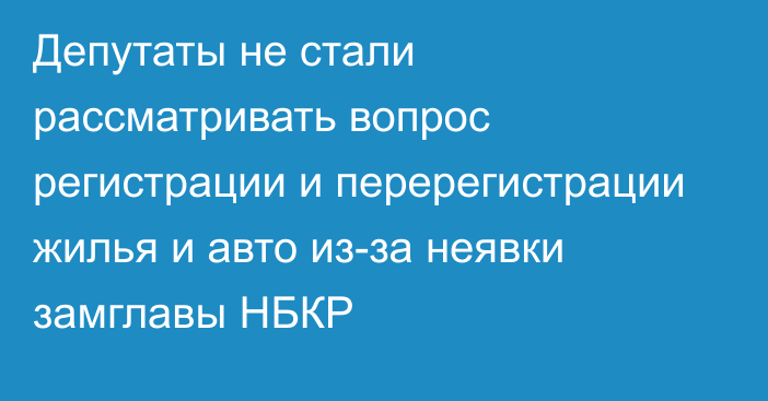 Депутаты не стали рассматривать вопрос регистрации и перерегистрации жилья и авто из-за неявки замглавы НБКР