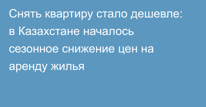 Снять квартиру стало дешевле: в Казахстане началось сезонное снижение цен на аренду жилья