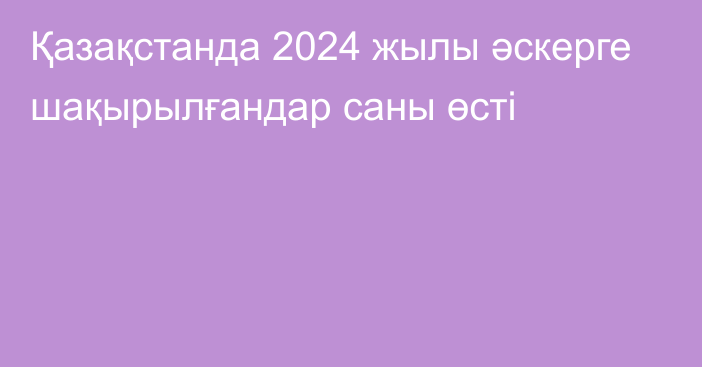 Қазақстанда 2024 жылы әскерге шақырылғандар саны өсті