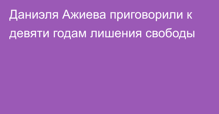 Даниэля Ажиева приговорили к девяти годам лишения свободы