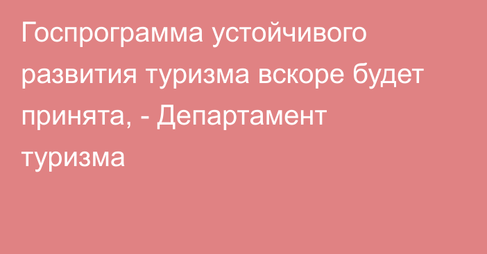 Госпрограмма устойчивого развития туризма вскоре будет принята, - Департамент туризма