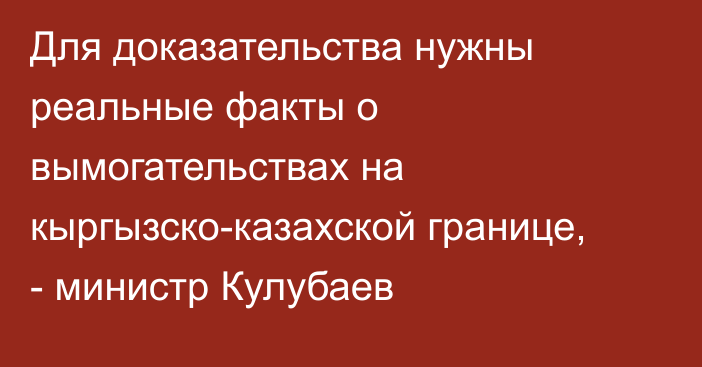 Для доказательства нужны реальные факты о вымогательствах на кыргызско-казахской границе, - министр Кулубаев