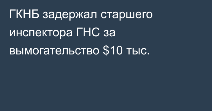 ГКНБ задержал старшего инспектора ГНС за вымогательство $10 тыс.