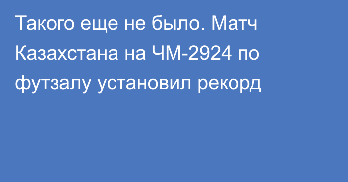 Такого еще не было. Матч Казахстана на ЧМ-2924 по футзалу установил рекорд