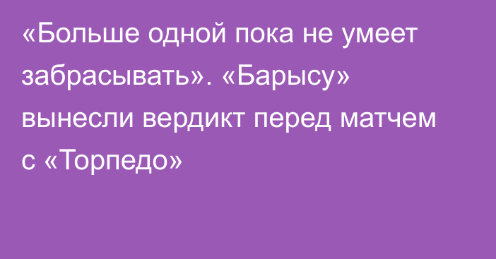 «Больше одной пока не умеет забрасывать». «Барысу» вынесли вердикт перед матчем с «Торпедо»