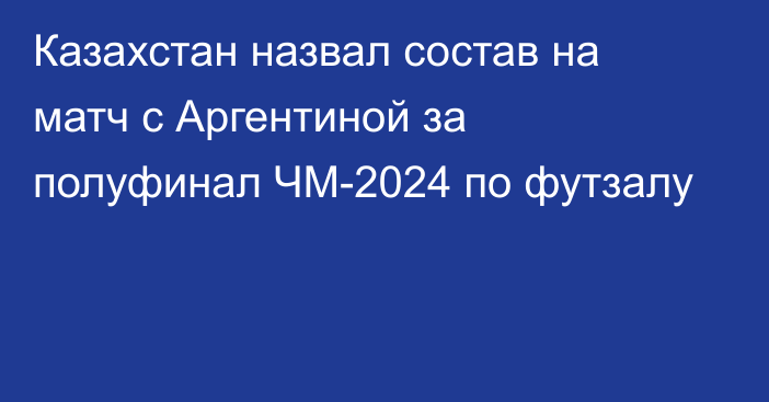 Казахстан назвал состав на матч с Аргентиной за полуфинал ЧМ-2024 по футзалу