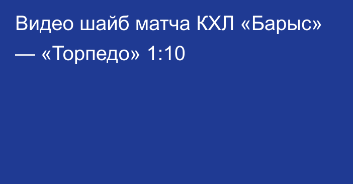 Видео шайб матча КХЛ «Барыс» — «Торпедо» 1:10