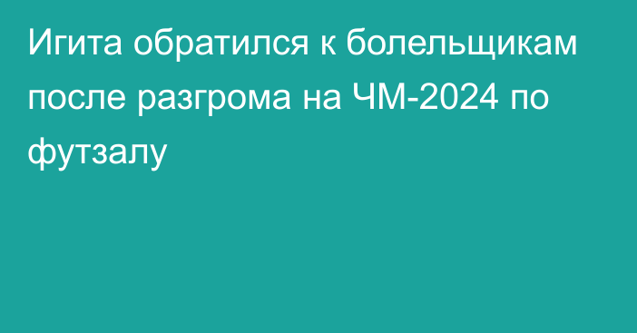 Игита обратился к болельщикам после разгрома на ЧМ-2024 по футзалу