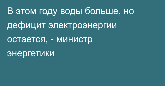 В этом году воды больше, но дефицит электроэнергии остается, - министр энергетики