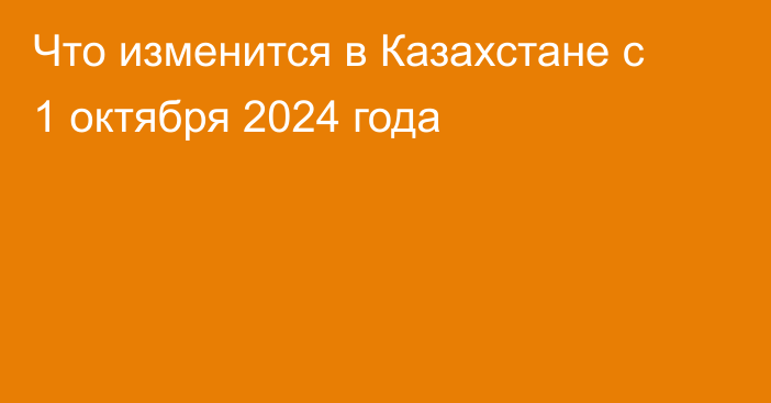 Что изменится в Казахстане с 1 октября 2024 года