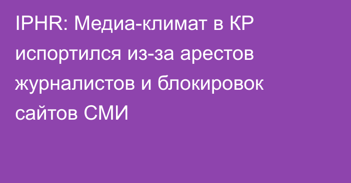 IPHR: Медиа-климат в КР испортился из-за арестов журналистов и блокировок сайтов СМИ