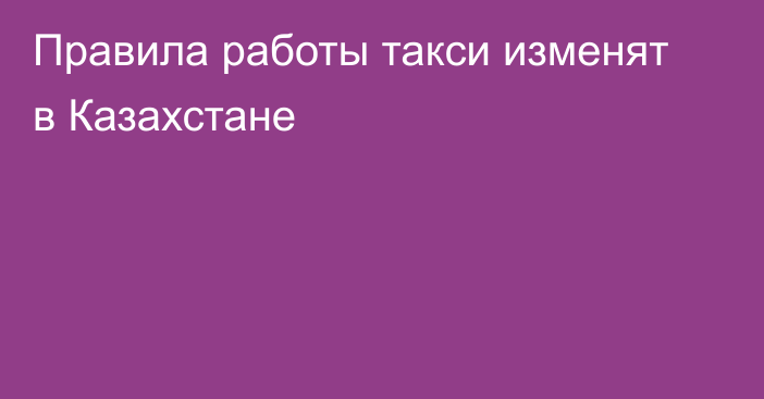 Правила работы такси изменят в Казахстане