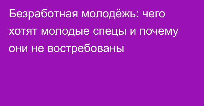 Безработная молодёжь: чего хотят молодые спецы и почему они не востребованы