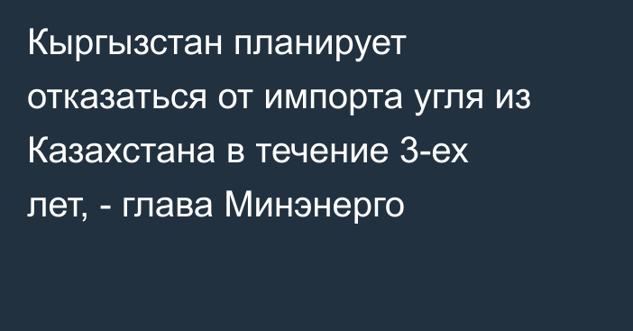 Кыргызстан планирует отказаться от импорта угля из Казахстана в течение 3-ех лет, - глава Минэнерго