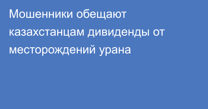 Мошенники обещают казахстанцам дивиденды от месторождений урана