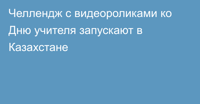 Челлендж с видеороликами ко Дню учителя запускают в Казахстане