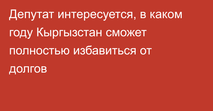 Депутат интересуется, в каком году Кыргызстан сможет полностью избавиться от долгов