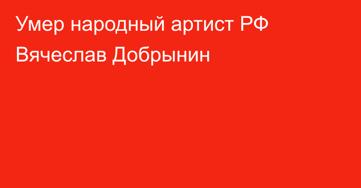 Умер народный артист РФ Вячеслав Добрынин